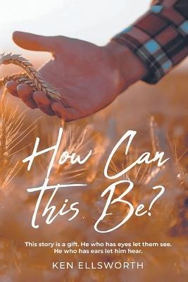 How Can This Be?: This story is a gift. He who has eyes let him see. He who has ears let him hear. - Ken Ellsworth - cover