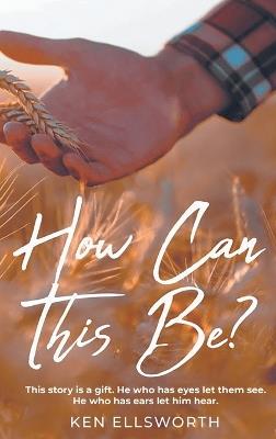 How Can This Be?: This story is a gift. He who has eyes let him see. He who has ears let him hear. - Ken Ellsworth - cover