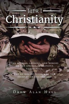 Tier 1 Christianity: The Stories, Lessons, and Heroes of the Special Operations Community. The Gospel of Jesus, and the Journey of Discipleship - Drew Alan Hall - cover