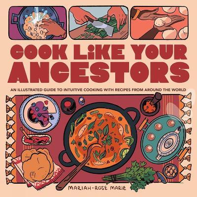 Cook Like Your Ancestors: An Illustrated Guide to Intuitive Cooking With Recipes From Around the World - Mariah-Rose Marie - cover
