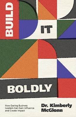 Build It Boldly: How Daring Business Leaders Can Gain Influence and Create Impact - Kimberly McGlonn - cover