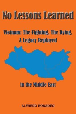 No Lessons Learned: Vietnam The Fighting, The Dying, A Legacy Replayed in the Middle East - Alfredo Bonadeo - cover