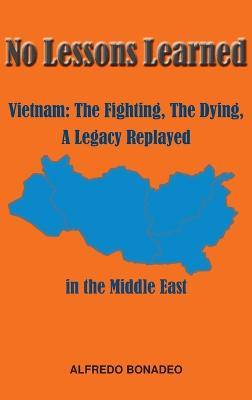 No Lessons Learned: Vietnam The Fighting, The Dying, A Legacy Replayed in the Middle East - Alfredo Bonadeo - cover