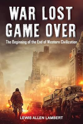 War Lost Game Over: The Beginning of the End of Western Civilization - Lewis Allen Lambert - cover