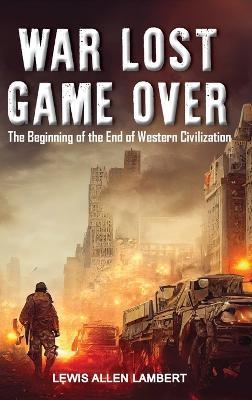 War Lost Game Over: The Beginning of the End of Western Civilization - Lewis Allen Lambert - cover