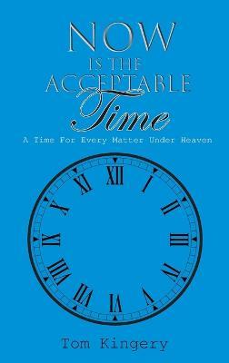 Now Is The Acceptable Time: A Time For Every Matter Under Heaven - Tom Kingery - cover
