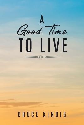 A Good Time to Live: An Autobiography of Life in The Late 20th Century - Bruce Kindig - cover