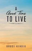 A Good Time to Live: An Autobiography of Life in The Late 20th Century - Bruce Kindig - cover