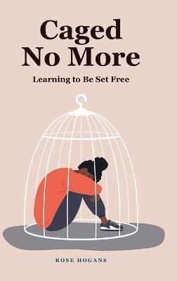 Caged No More: Learning to Be Set Free - Rose Hogans - cover