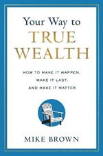 Your Way to True Wealth: How to Make It Happen, Make It Last, and Make It Matter