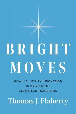 Bright Moves: How U.S. Utility Innovation Is Driving the Cleantech Transition - Thomas J Flaherty - cover