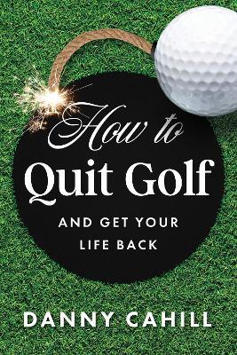 How to Quit Golf (and Get Your Life Back) - Danny Cahill - cover