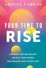Your Time to Rise: Unlearn Limiting Beliefs, Unlock Your Power, and Unleash Your Truest Self