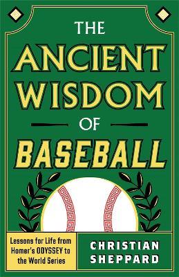 The Ancient Wisdom of Baseball: Lessons for Life from Homer's Odyssey to the World Series - Christian Sheppard - cover