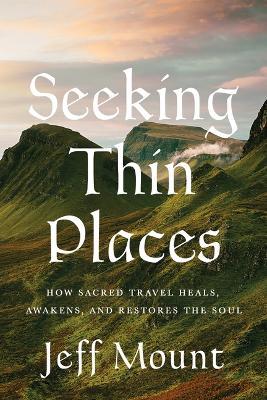 Seeking Thin Places: How Sacred Travel Heals, Awakens, and Restores the Soul - Jeff Mount - cover
