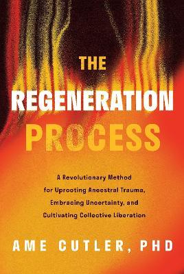 The Regeneration Process: A Revolutionary Method for Uprooting Ancestral Trauma, Embracing Uncertainty, and Cultivating Collective Liberation - Ame Cutler - cover