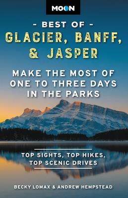 Moon Best of Glacier, Banff & Jasper (Second Edition): Make the Most of One to Three Days in the Parks - Andrew Hempstead,Becky Lomax - cover