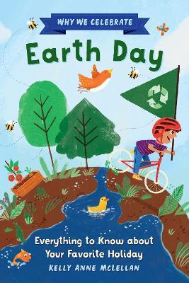 Why We Celebrate Earth Day: Everything to Know about Your Favorite Holiday - Kelly McLellan - cover