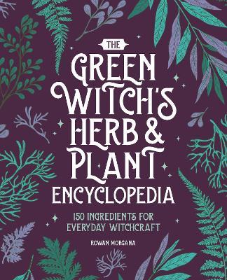 The Green Witch's Herb and Plant Encyclopedia: 150 Ingredients for Everyday Witchcraft - Rowan Morgana - cover