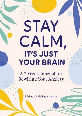 Stay Calm, It's Just Your Brain: A 7-Week Journal for Rewiring Your Anxiety - Richard Gallagher - cover