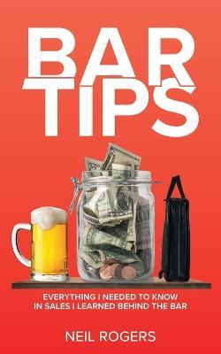 Bar Tips: Everything I Needed to Know in Sales I Learned Behind the Bar - Neil Rogers - cover