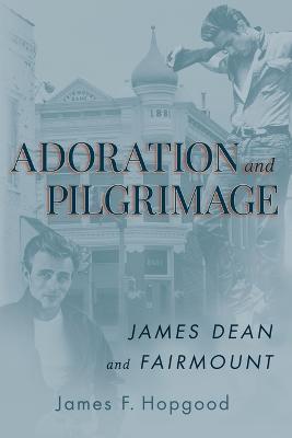Adoration and Pilgrimage: James Dean and Fairmount - James F Hopgood - cover