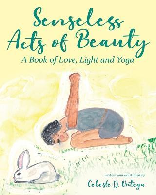 Senseless Acts of Beauty: A Book of Love, Light and Yoga - Celeste D Ortega - cover