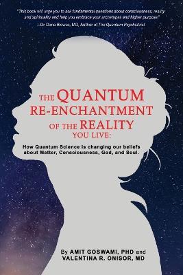 The Quantum Re-enchantment of the Reality You Live: How Quantum Science is changing our beliefs about Matter, Consciousness, God, and Soul - Amit Goswami,Valentina R Onisor - cover