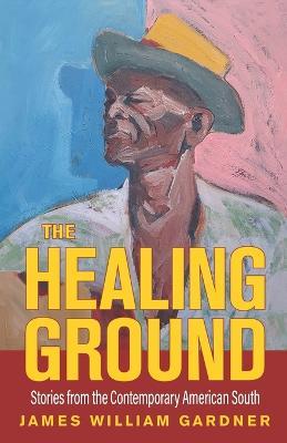The Healing Ground: Stories from the Contemporary American South - James William Gardner - cover