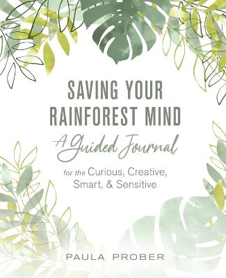Saving Your Rainforest Mind: A Guided Journal for the Curious, Creative, Smart, & Sensitive - Paula Prober - cover