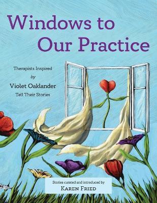 Windows to Our Practice: Therapists Inspired by Violet Oaklander Tell Their Stories - Karen Fried - cover
