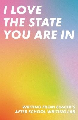 I Love The State You Are In: Writing from 826CHI's After-School Writing Lab - 826chi - cover