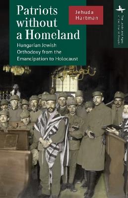 Patriots without a Homeland: Hungarian Jewish Orthodoxy from Emancipation to Holocaust - Jehuda Hartman - cover