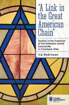“A Link in the Great American Chain": Studies in the Evolution of the Orthodox Jewish Community in Cleveland, Ohio - Ira Robinson - cover
