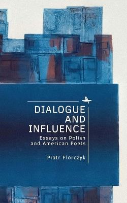 Dialogue and Influence: Essays on Polish and American Poets - Piotr Florczyk - cover