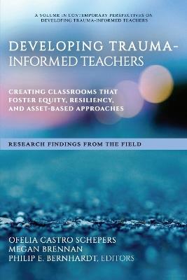 Developing Trauma-Informed Teachers: Creating Classrooms That Foster Equity, Resiliency, and Asset-Based Approaches ~ Research Findings From the Field - cover