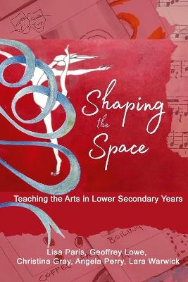 Shaping the Space: Teaching the Arts in Lower Secondary Years - Lisa Paris,Geoffrey Lowe,Christina Gray - cover