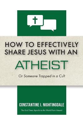 How to Effectively Share Jesus with an Atheist: Or Someone Trapped In a Cult - Constantine I Nightingdale - cover