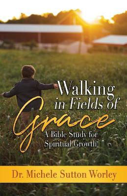 Walking in Fields of Grace: A Bible Study for Spiritual Growth - Michele Sutton Worley - cover