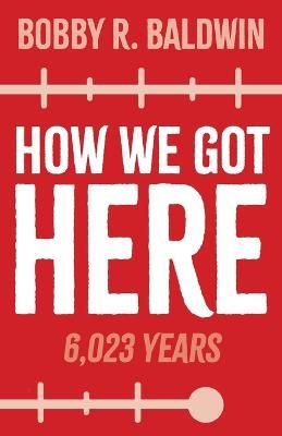 How We Got Here: 6,023 Years - Bobby R Baldwin - cover