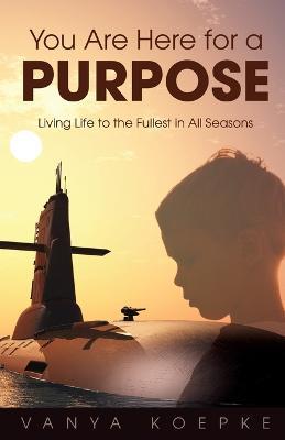 You Are Here for a Purpose: Living Life to the Fullest in All Seasons - Vanya Koepke - cover