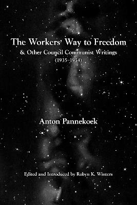 The Workers' Way To Freedom: And Other Council Communist Writings - Anton Pannekoek - cover