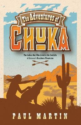 The Adventures of Chuka: The Indian Boy Who Lived in the Foothills of Arizona's Huachuca Mountains - Paul Martin - cover