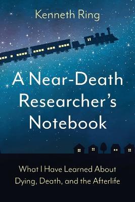 A Near-Death Researcher's Notebook: What I Have Learned About Dying, Death, and the Afterlife - Kenneth Ring - cover