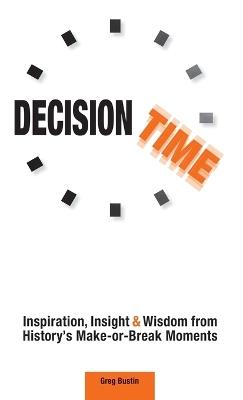 Decision Time: Inspiration, Insight and Wisdom from History's Make-or-Break Moments - Greg Bustin - cover