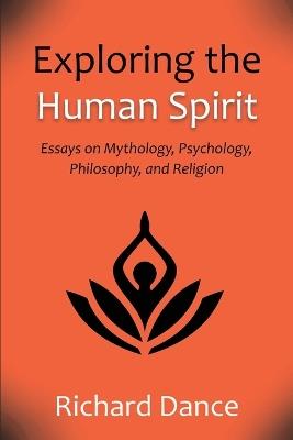 Exploring the Human Spirit: Essays on Mythology, Psychology, Philosophy, and Religion - Richard Dance - cover