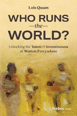 Who Runs the World?: Unlocking the Talent and Inventiveness of Women Everywhere - Lois Quam - cover
