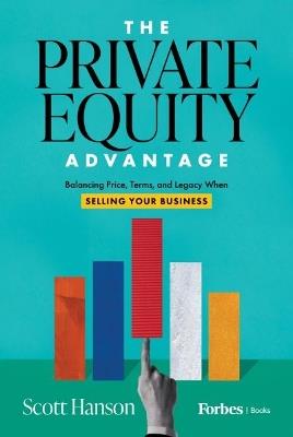 The Private Equity Advantage: Balancing Price, Terms, and Legacy When Selling Your Business - Scott Hanson - cover