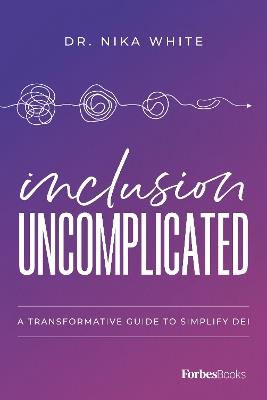 Inclusion Uncomplicated: A Transformative Guide To Simplify DEI - Nika White - cover