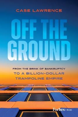 Off the Ground: From the Brink of Bankruptcy to a Billion-Dollar Trampoline Empire - Case Lawrence - cover